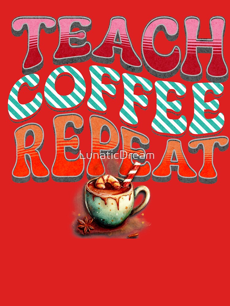 Teach Coffee Repeat – Funny Teacher Life Quote - Christmas Gift - Holiday Design by LunaticDream