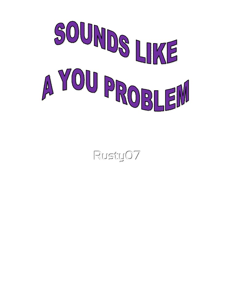 SOUNDS LIKE A YOU PROBLEM by Rusty07