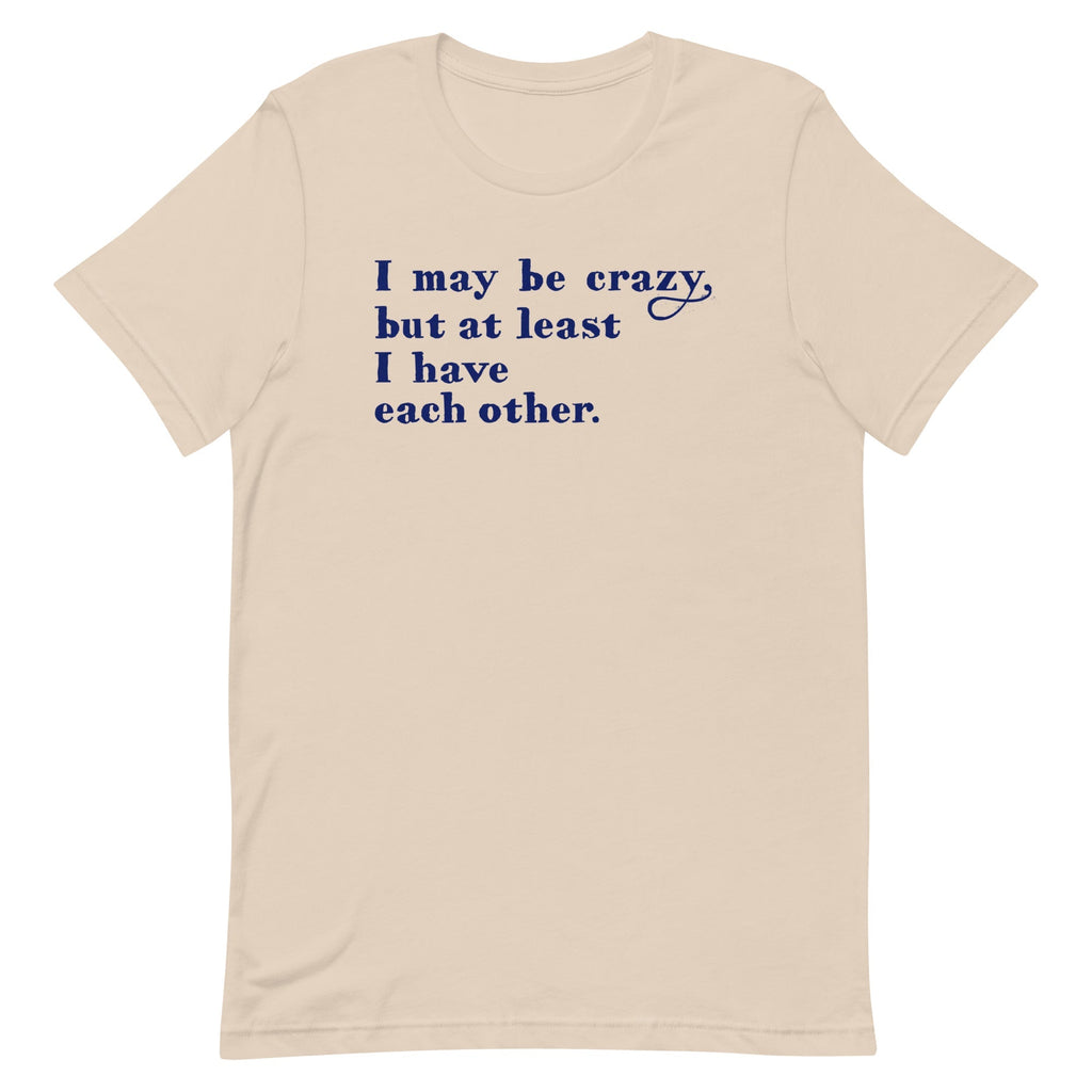 I May Be Crazy But At Least I Have Each Other Men's Signature Tee