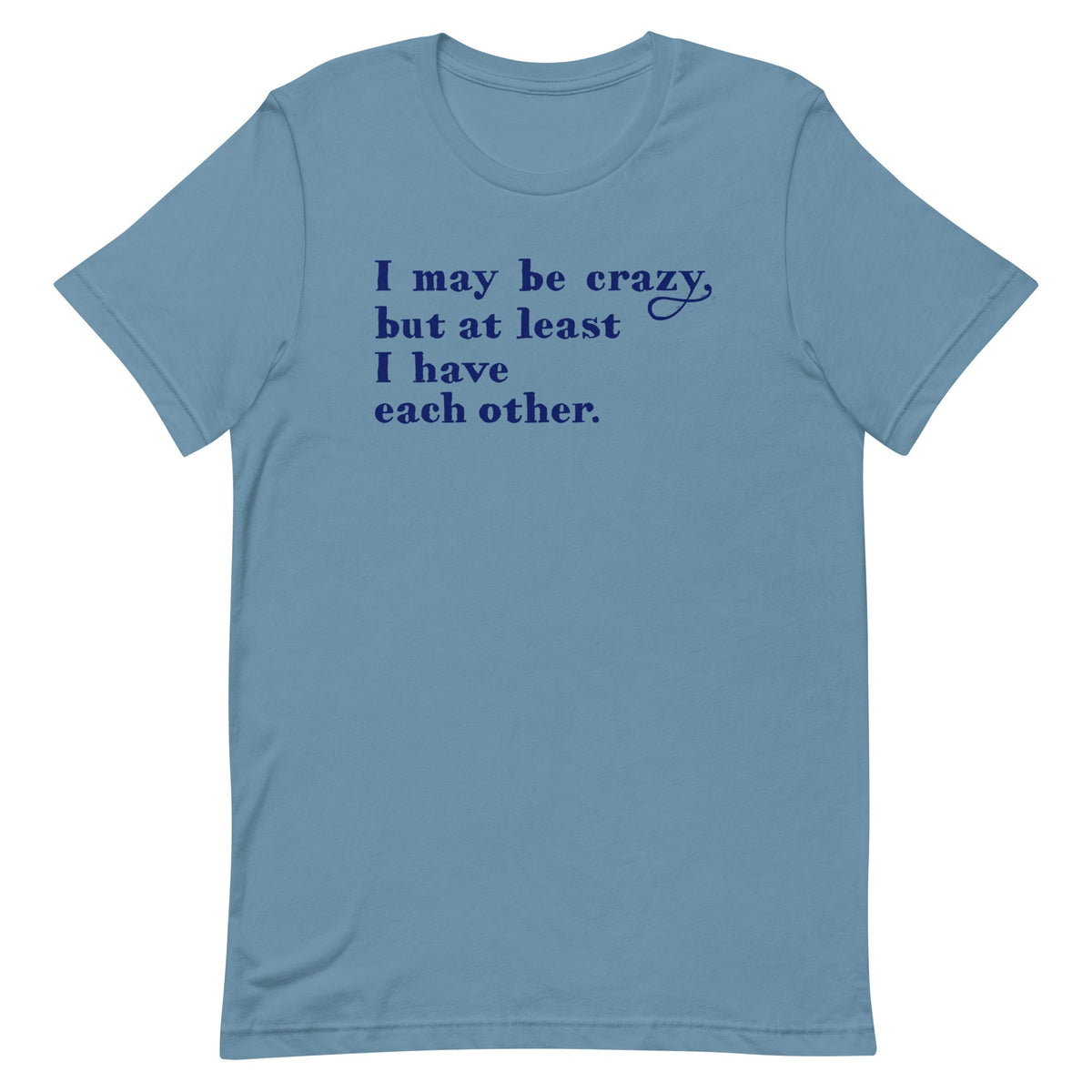 I May Be Crazy But At Least I Have Each Other Men's Signature Tee