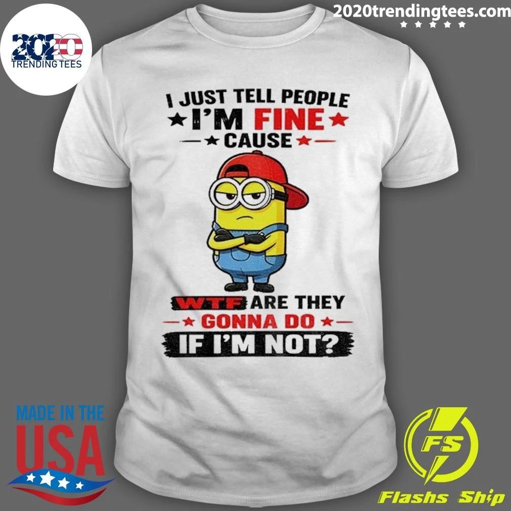 Minion Apparel I Just Tell People I’m Fine Cause Wtf Are They Gonna Do If I’m Not Shirt