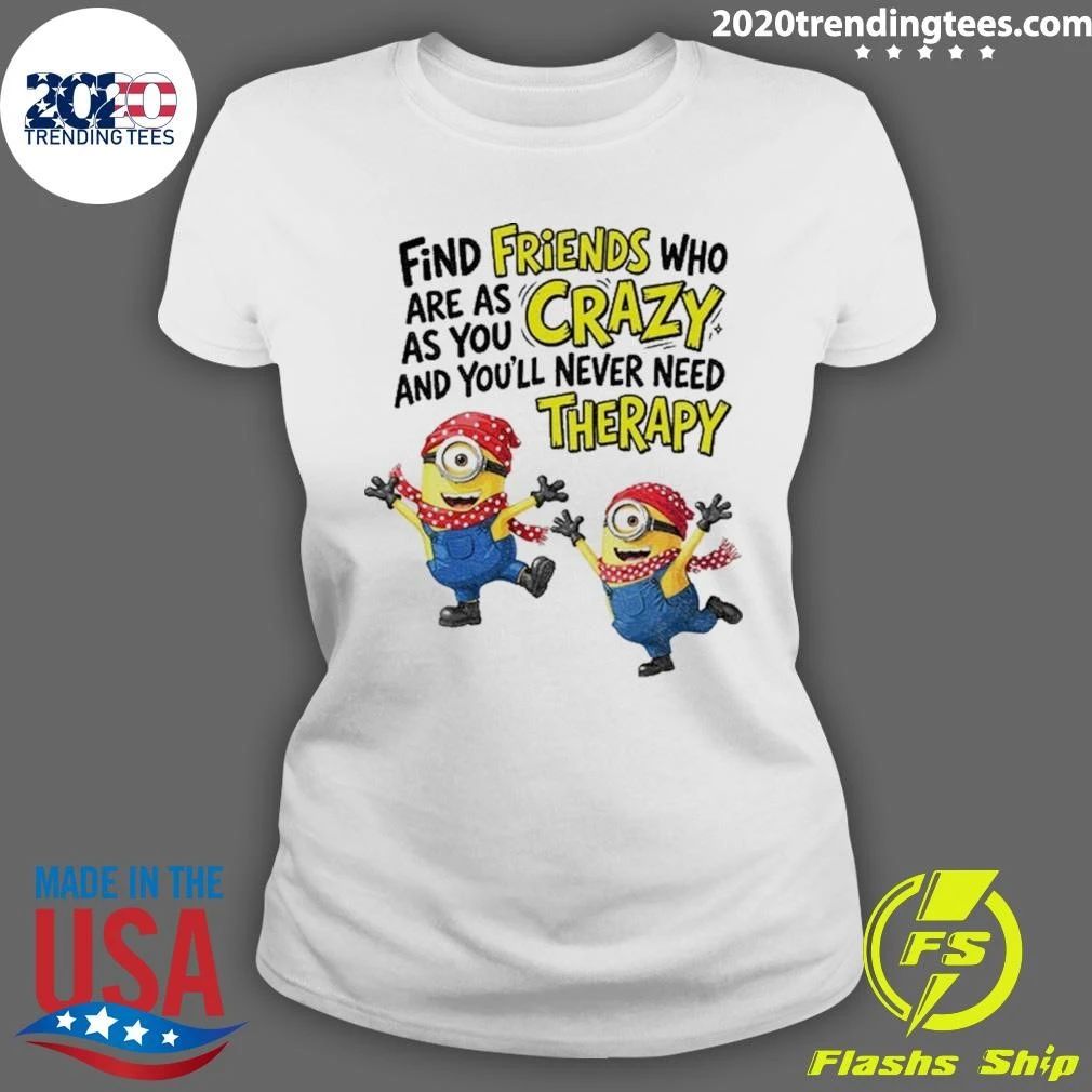 Minion Find Friends Who Are As Crazy And You’ll Never Need Therapy Shirt