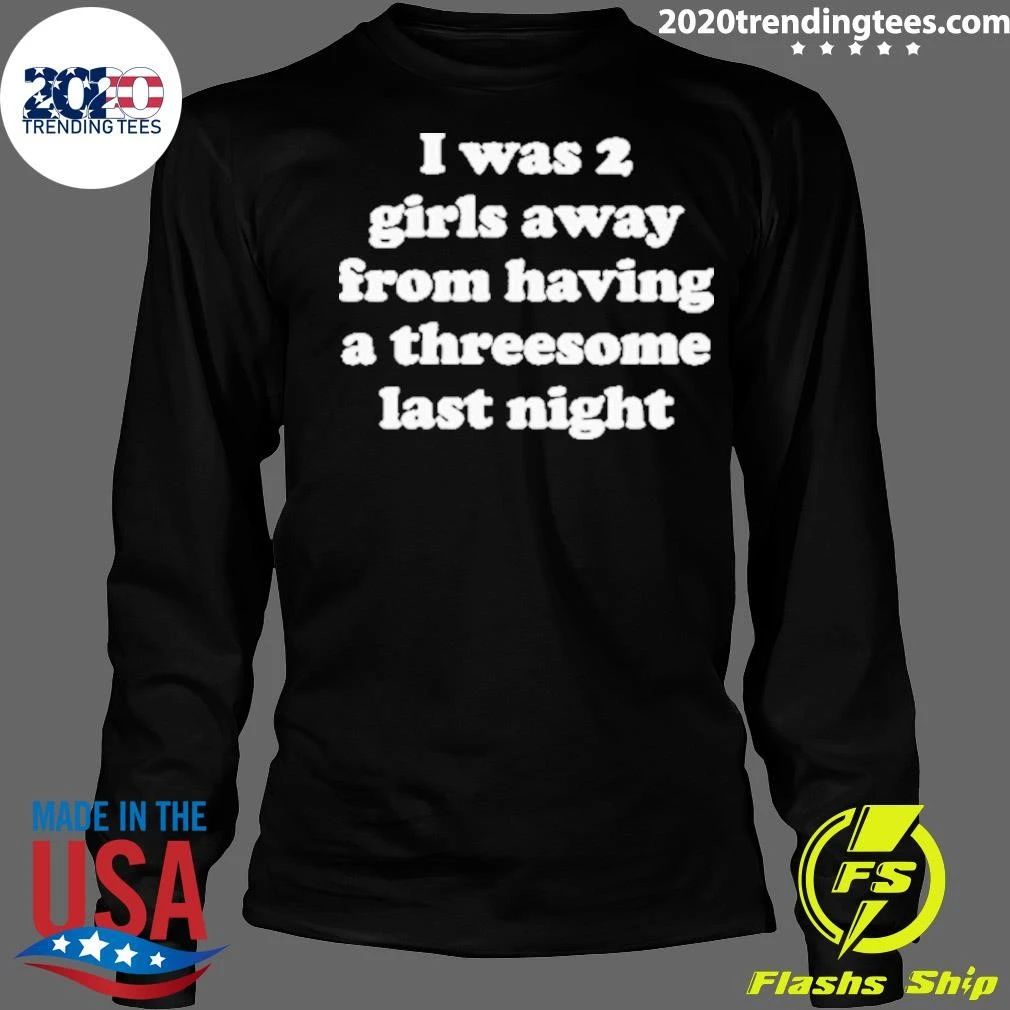 I Was 2 Girls Away From Having A Threesome Last Night Shirt