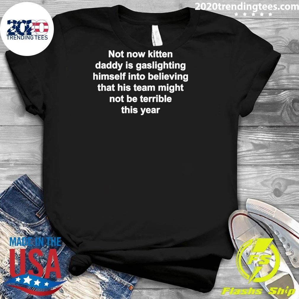Not Now Kitten Daddy Is Gaslighting Himself Into Believing That His Team Might Not Be Terrible This Year Shirt