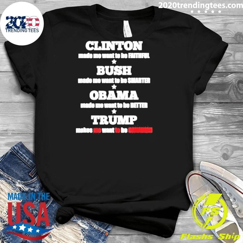 Clinton Made Me Want To Be Faithful Bush Made Me Want To Be Smarter Obama Made Me Want To Be Better Trump Makes Me Want To Be Canadian Shirt