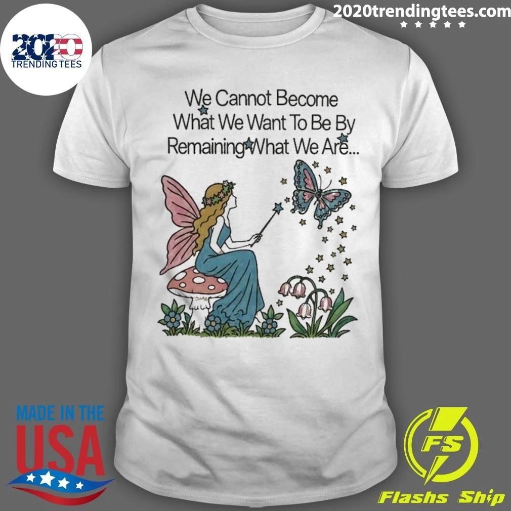 We Cannot Become What We Want To Be By Remaining What We Are Shirt