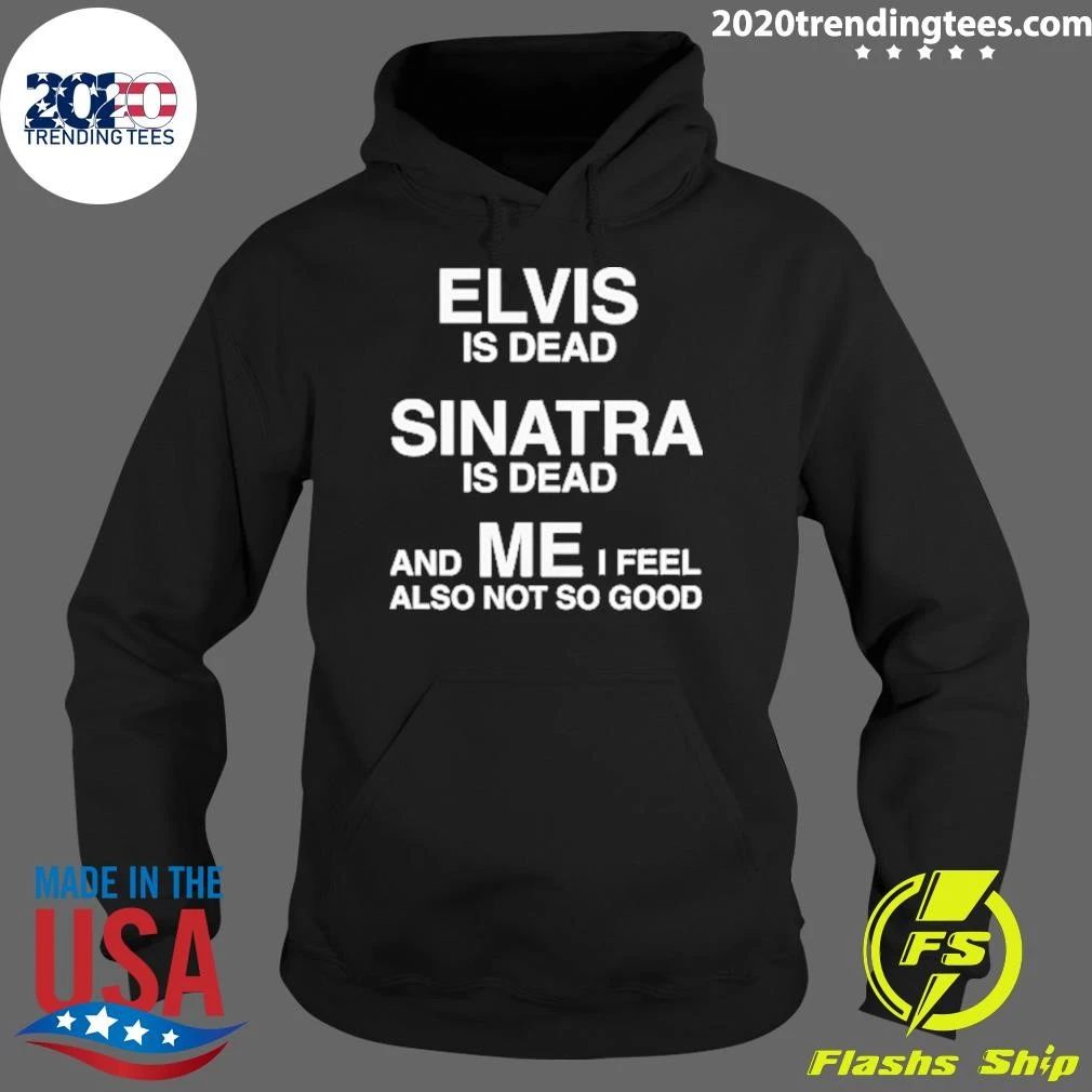 Elvis Is Dead, Sinatra Is Dead, And ME I Feel Also Not So Good Tee Shirt