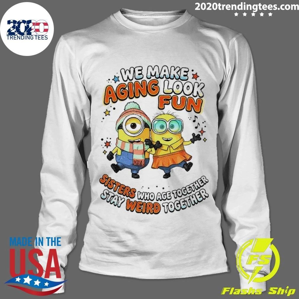 Minions Sisters We Make Aging Look Fun Sisters Who Age Together Stay Weird Shirt