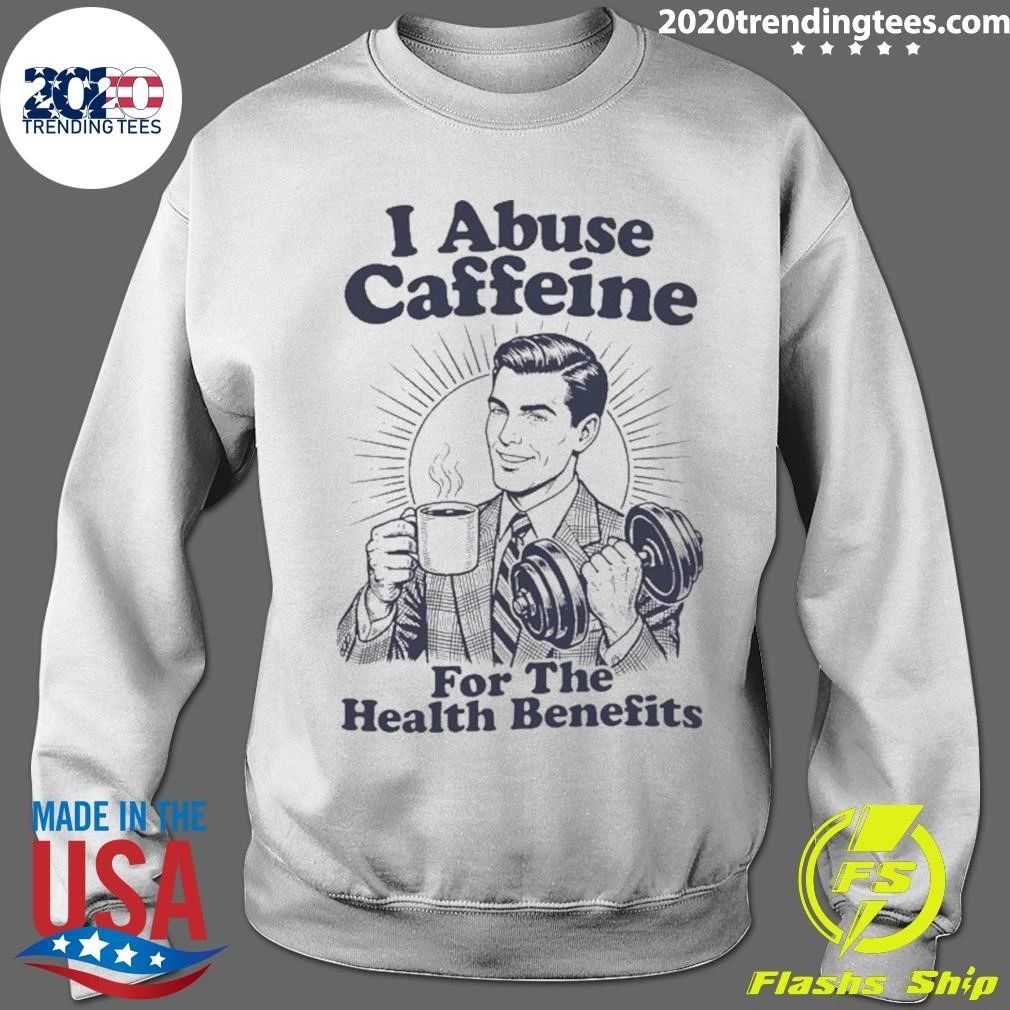 I Abuse Caffeine for the Health Benefits Shirt