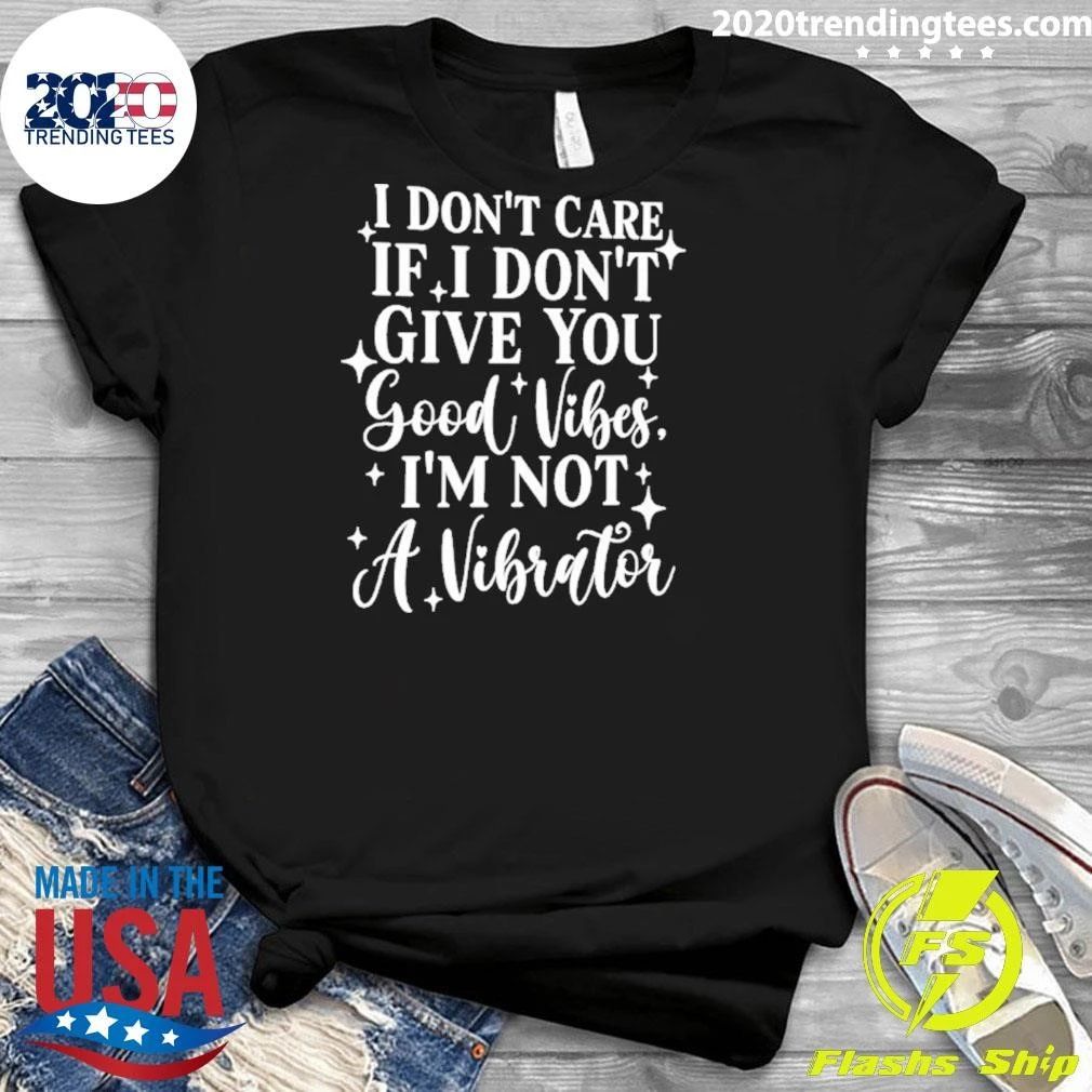 I Don’t Care If I Don’t Give You Good Vibes I’m Not A Vibrator Tee Shirt