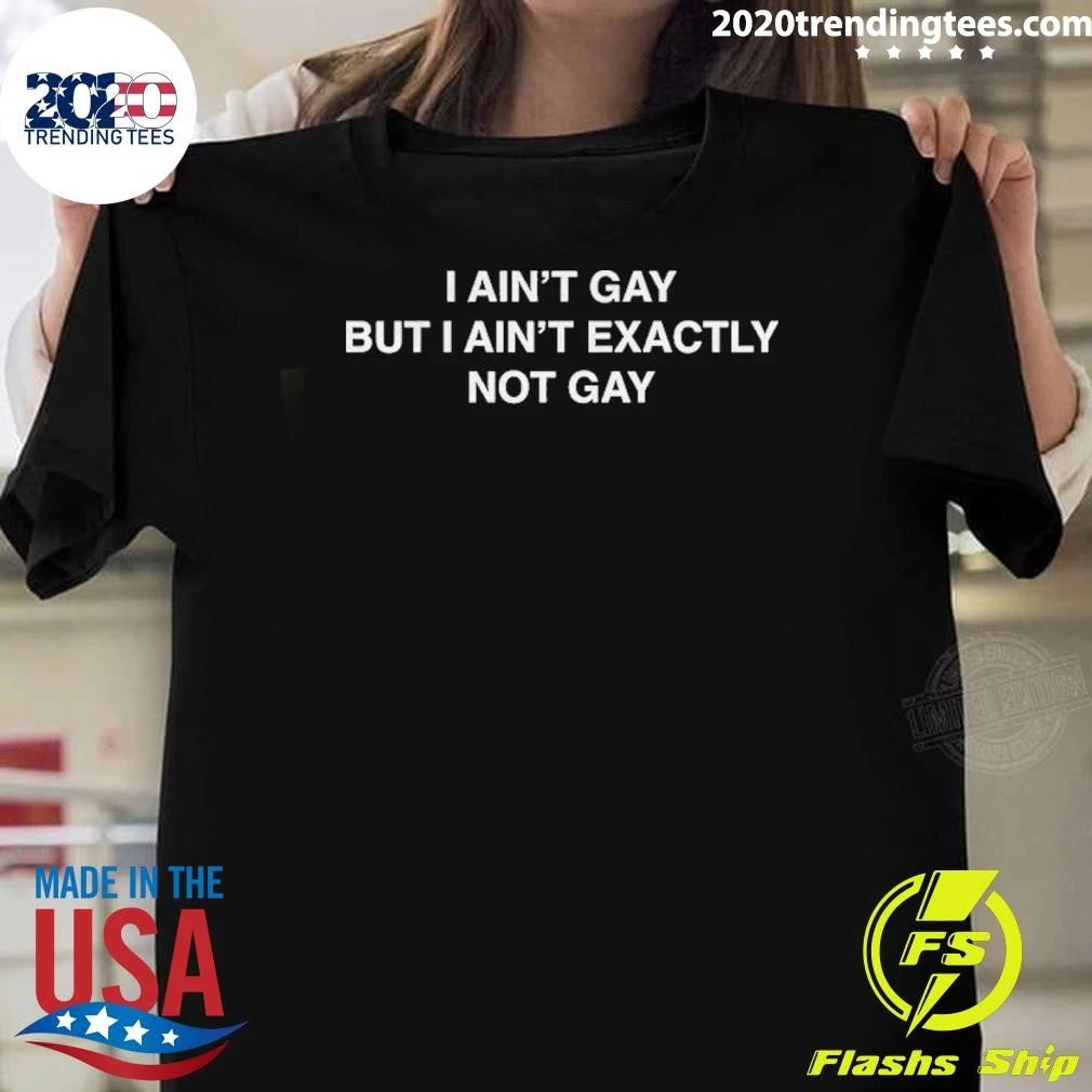 I Ain’t Gay But I Ain’t Exactly Not Gay Funny shirt