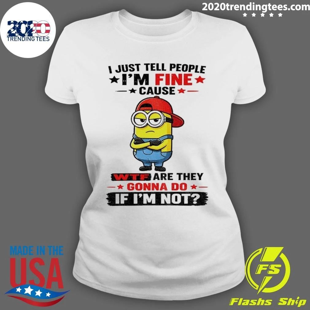 Minion Apparel I Just Tell People I’m Fine Cause Wtf Are They Gonna Do If I’m Not Shirt