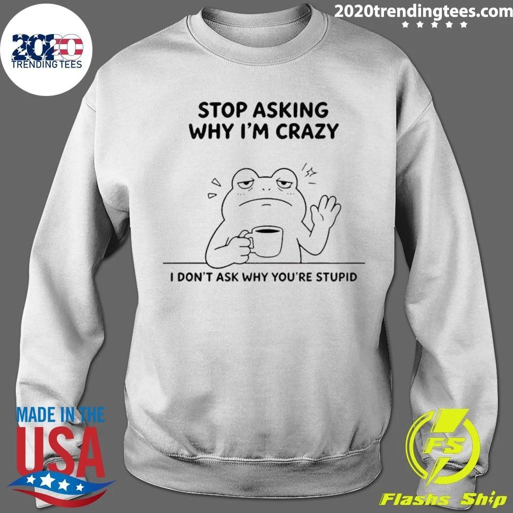 Frog Stop Asking Why Im Crazy I Dont Ask Why Youre Stupid Shirt