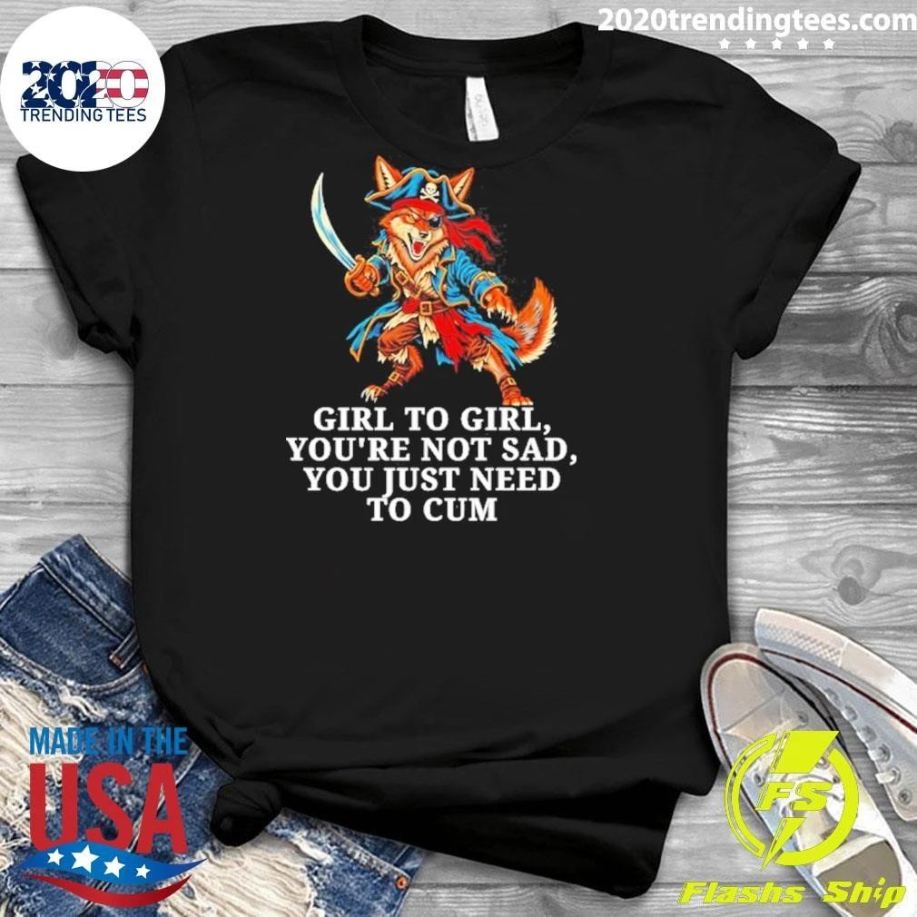 Girl to Girl You Are Not Sad You Just Need to Cum Fox Shirt