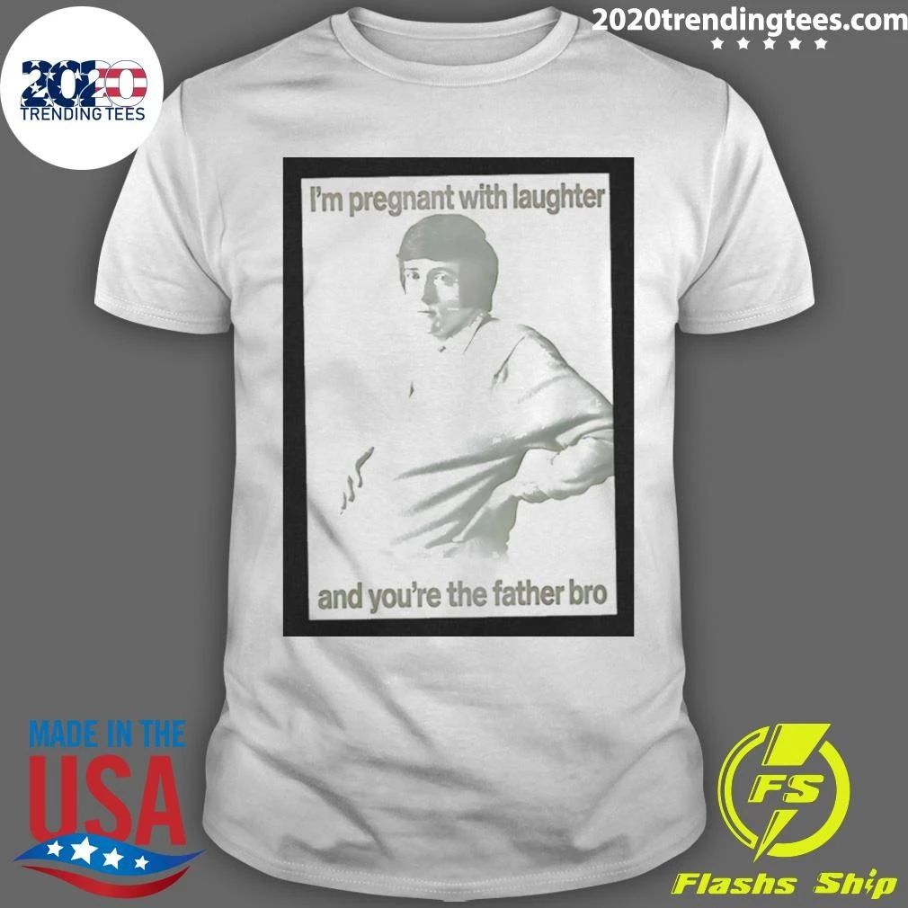 I’m Pregnant With Laughter And You’re The Father Bro Shirt