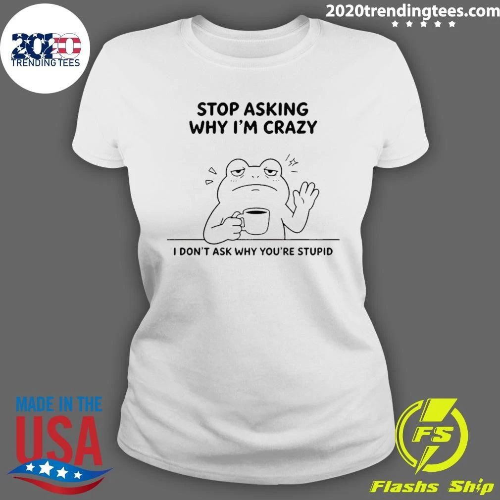 Frog Stop Asking Why Im Crazy I Dont Ask Why Youre Stupid Shirt