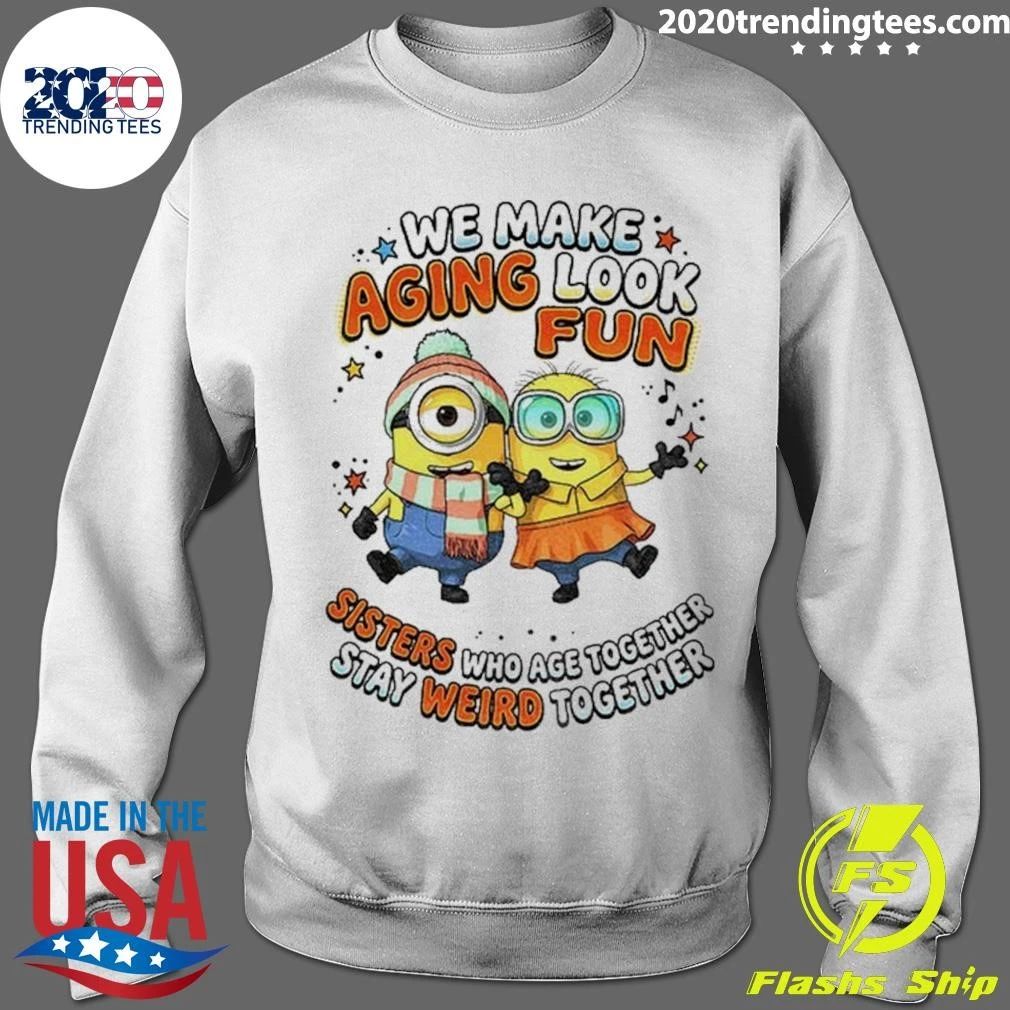 Minions Sisters We Make Aging Look Fun Sisters Who Age Together Stay Weird Shirt