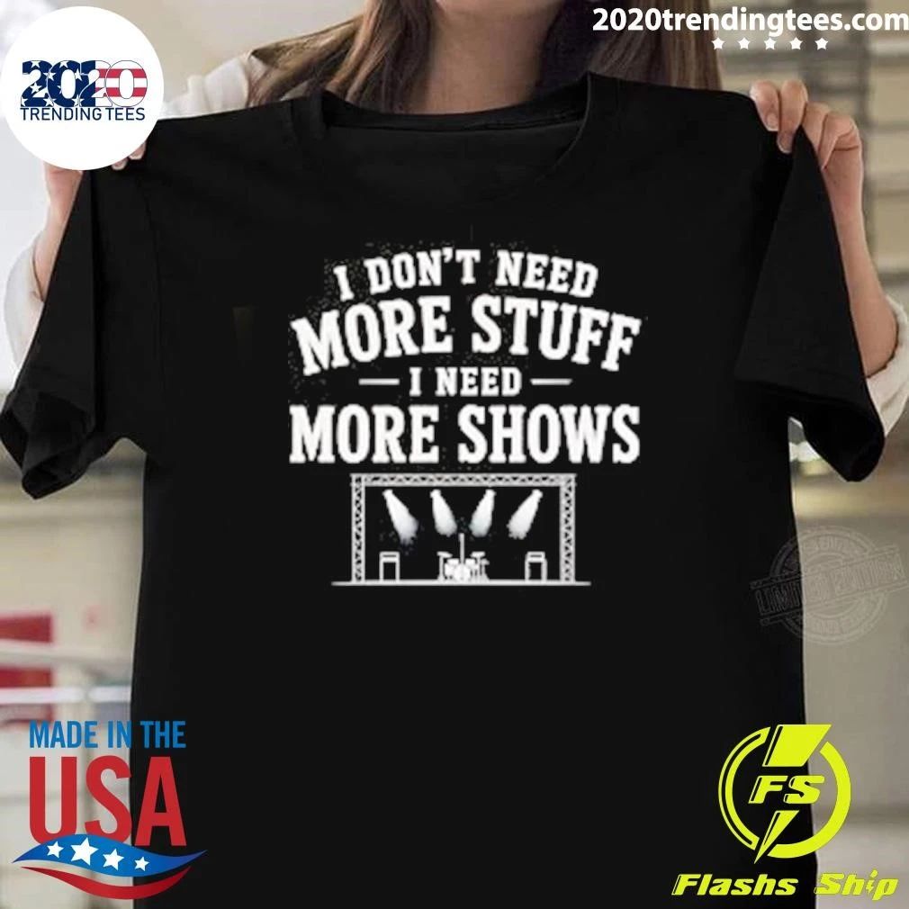 I Don’t Need More Stuff I Need More Shows Concert Stage Shirt