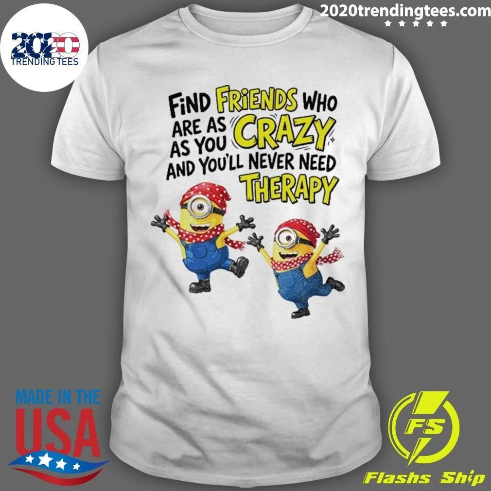 Minion Find Friends Who Are As Crazy And You’ll Never Need Therapy Shirt