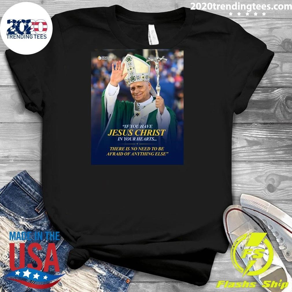 Pope Leo XIV If You Have Jesus Christ In Your Hearts There Is No Need To Be Afraid Of Anything Else Shirt