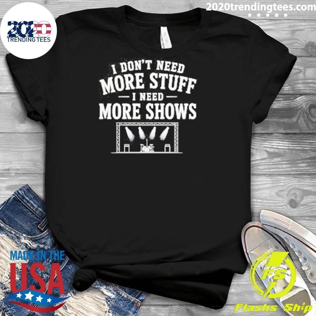 I Don’t Need More Stuff I Need More Shows Concert Stage Shirt
