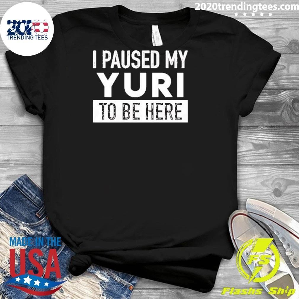 I Paused My Yuri To Be Here Shirt