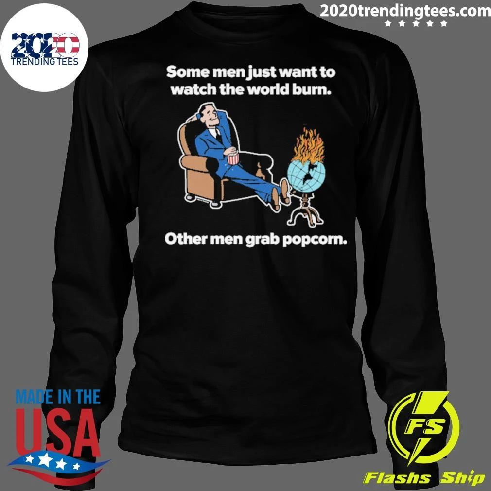 Some Men Just Want To Watch The World Burn Other Men Grab Popcorn Shirt