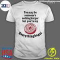 You May Be Someone’s Nothingburger But You’re My Everything Bagel Shirt