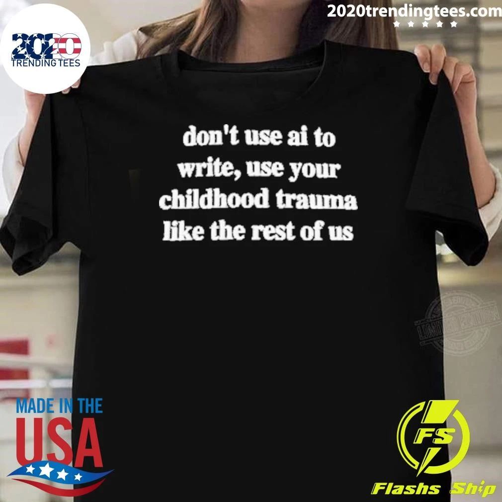 Don’t Use AI To Write, Use Your Childhood Trauma Like The Rest Of US Shirt