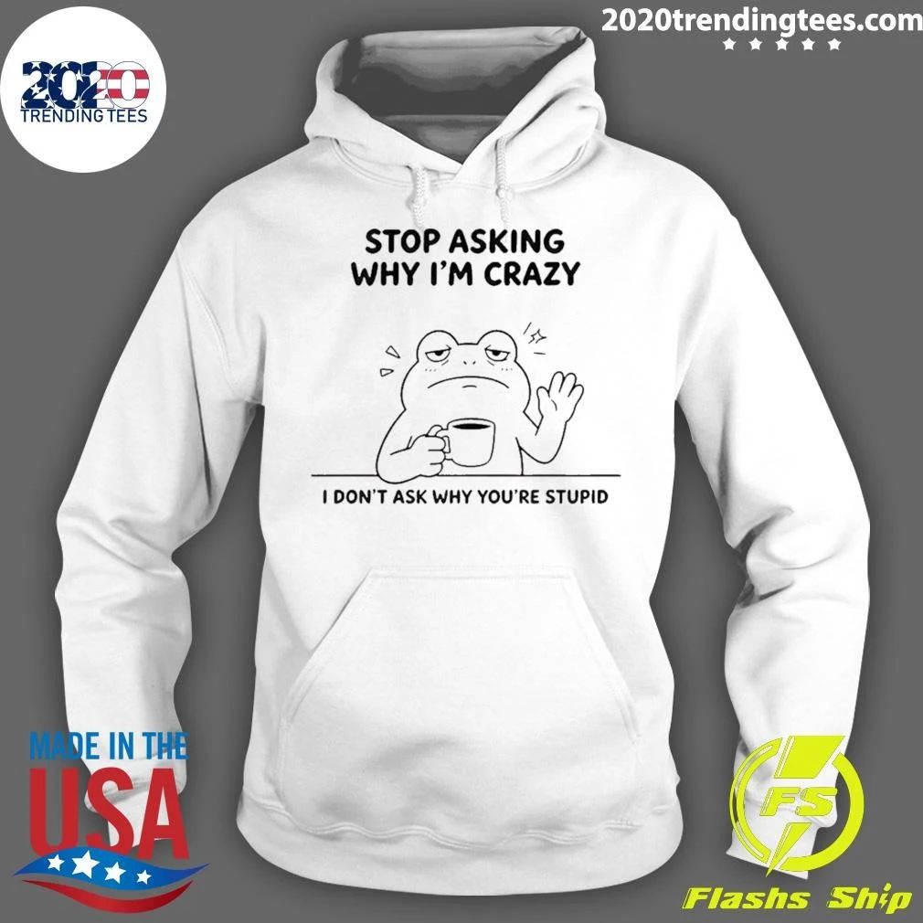 Frog Stop Asking Why Im Crazy I Dont Ask Why Youre Stupid Shirt