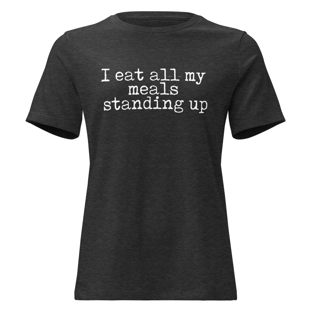I Eat All My Meals Standing Women's Relaxed