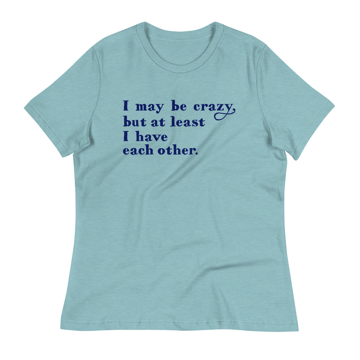 I May Be Crazy But At Least I Have Each Other Women's Signature Tee