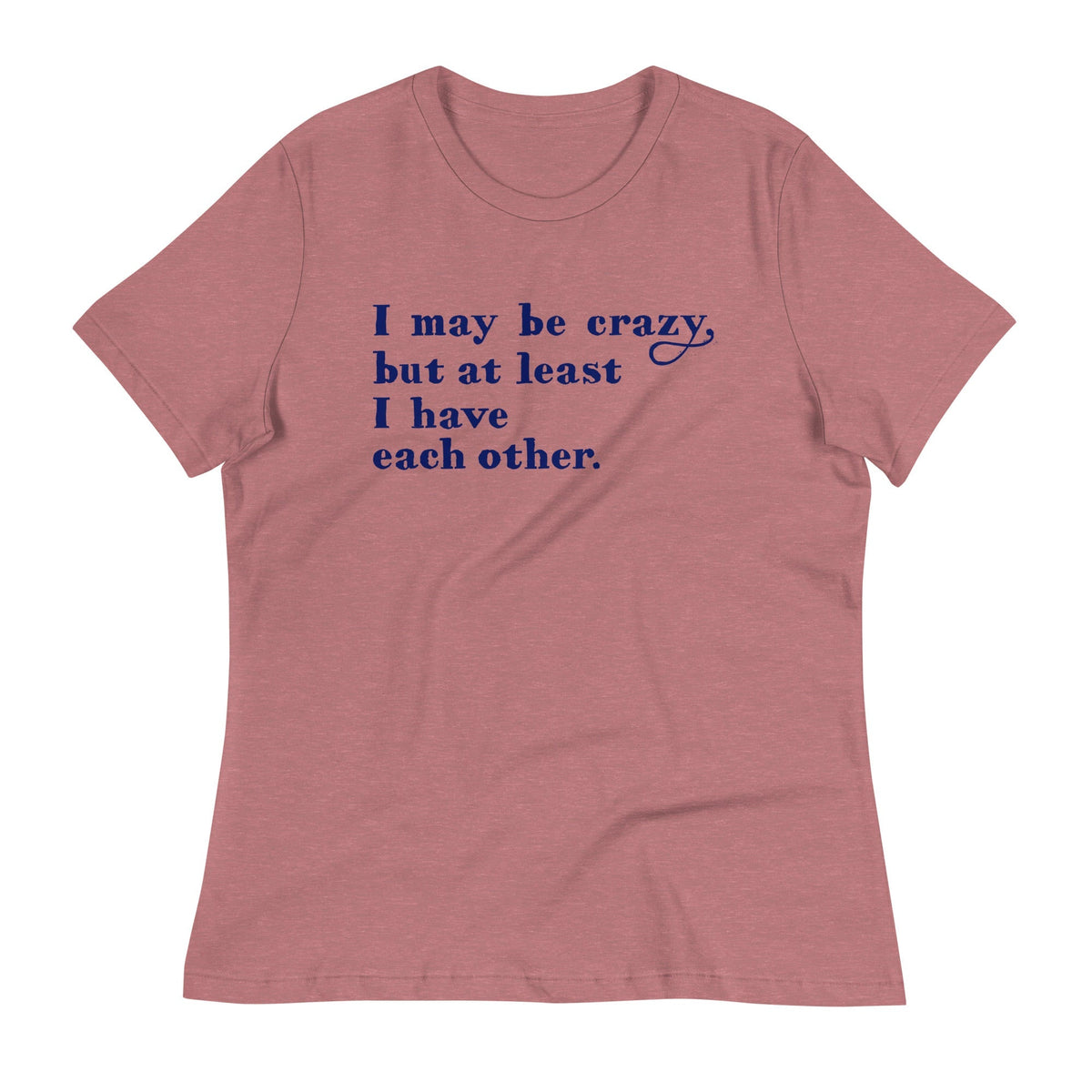 I May Be Crazy But At Least I Have Each Other Women's Signature Tee